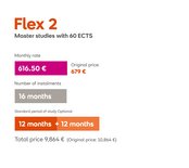 Flex 2: Master's programs with 60 ECTS credits. Monthly payment of €679, with a total duration of 16 months. Standard study period is optionally 12 months plus an additional 12 months. Total cost is €10,864.